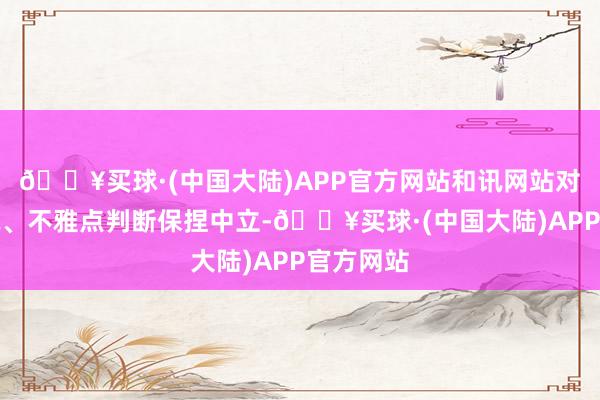 🔥买球·(中国大陆)APP官方网站和讯网站对文中述说、不雅点判断保捏中立-🔥买球·(中国大陆)APP官方网站