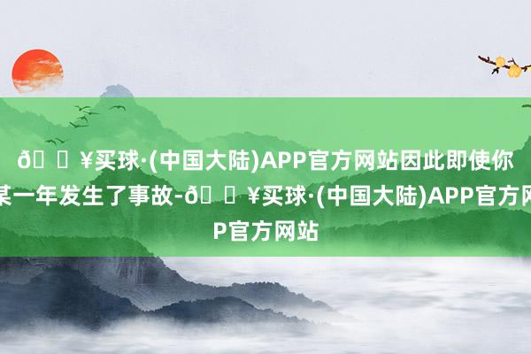 🔥买球·(中国大陆)APP官方网站因此即使你在某一年发生了事故-🔥买球·(中国大陆)APP官方网站