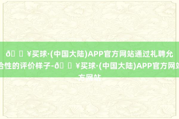 🔥买球·(中国大陆)APP官方网站通过礼聘允洽性的评价样子-🔥买球·(中国大陆)APP官方网站