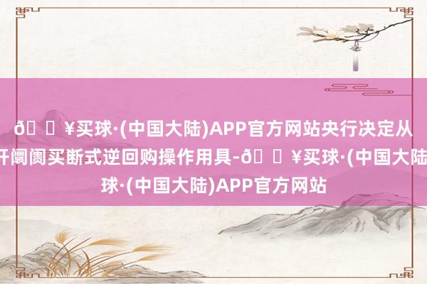 🔥买球·(中国大陆)APP官方网站央行决定从即日起启用公开阛阓买断式逆回购操作用具-🔥买球·(中国大陆)APP官方网站