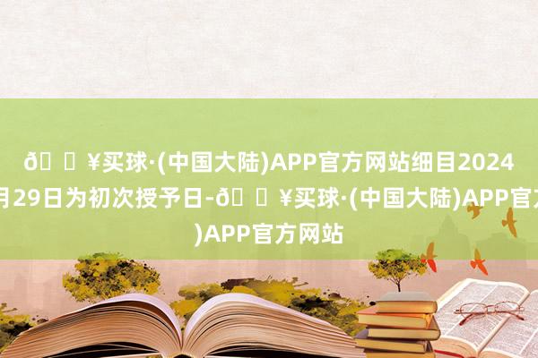 🔥买球·(中国大陆)APP官方网站细目2024年11月29日为初次授予日-🔥买球·(中国大陆)APP官方网站