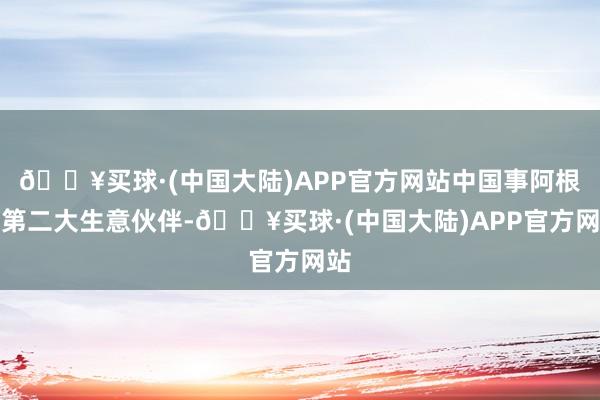 🔥买球·(中国大陆)APP官方网站中国事阿根廷第二大生意伙伴-🔥买球·(中国大陆)APP官方网站