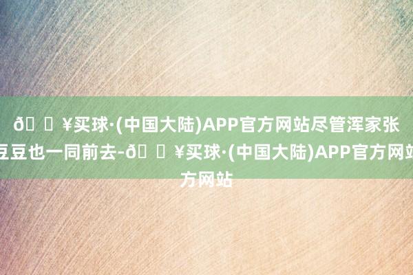 🔥买球·(中国大陆)APP官方网站尽管浑家张豆豆也一同前去-🔥买球·(中国大陆)APP官方网站