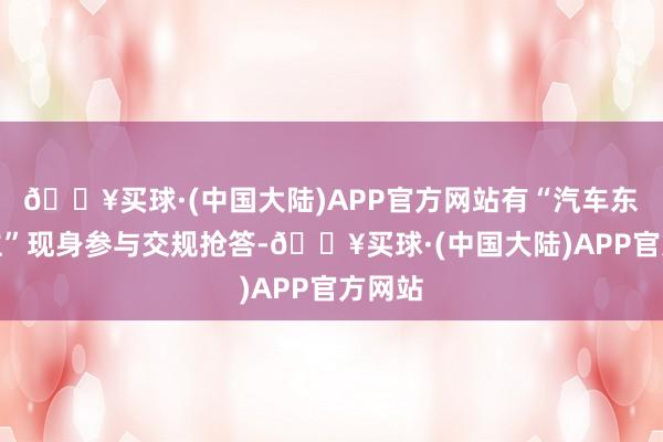 🔥买球·(中国大陆)APP官方网站有“汽车东说念主”现身参与交规抢答-🔥买球·(中国大陆)APP官方网站