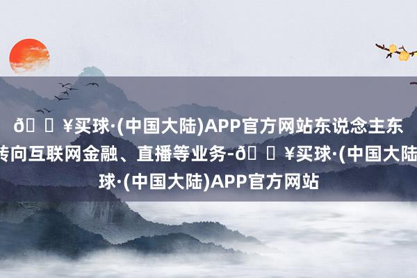 🔥买球·(中国大陆)APP官方网站东说念主东说念主网尝试转向互联网金融、直播等业务-🔥买球·(中国大陆)APP官方网站