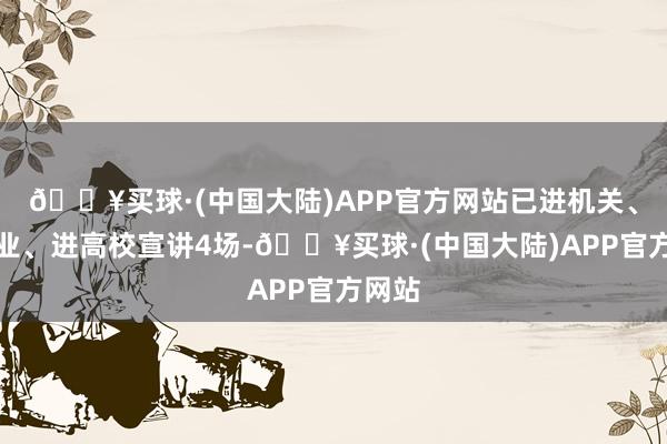 🔥买球·(中国大陆)APP官方网站已进机关、进企业、进高校宣讲4场-🔥买球·(中国大陆)APP官方网站