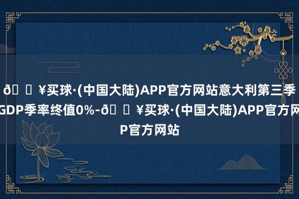 🔥买球·(中国大陆)APP官方网站意大利第三季度GDP季率终值0%-🔥买球·(中国大陆)APP官方网站