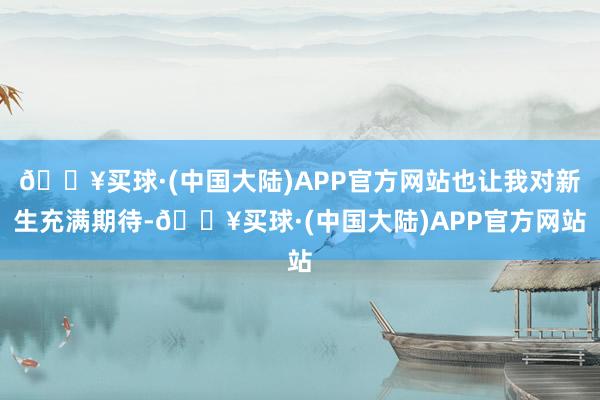 🔥买球·(中国大陆)APP官方网站也让我对新生充满期待-🔥买球·(中国大陆)APP官方网站