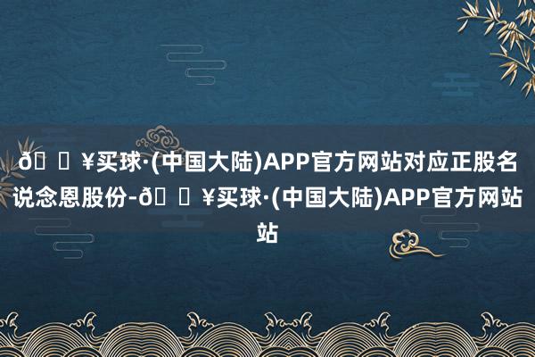 🔥买球·(中国大陆)APP官方网站对应正股名说念恩股份-🔥买球·(中国大陆)APP官方网站