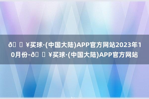 🔥买球·(中国大陆)APP官方网站　　2023年10月份-🔥买球·(中国大陆)APP官方网站