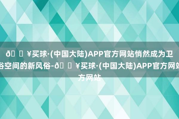 🔥买球·(中国大陆)APP官方网站悄然成为卫浴空间的新风俗-🔥买球·(中国大陆)APP官方网站