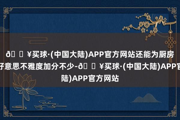 🔥买球·(中国大陆)APP官方网站还能为厨房的举座好意思不雅度加分不少-🔥买球·(中国大陆)APP官方网站