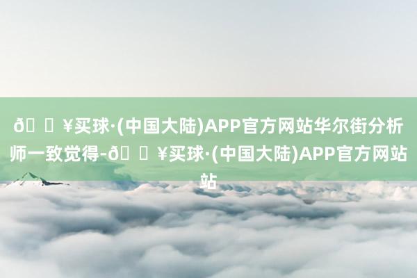 🔥买球·(中国大陆)APP官方网站华尔街分析师一致觉得-🔥买球·(中国大陆)APP官方网站