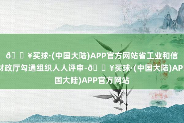 🔥买球·(中国大陆)APP官方网站省工业和信息化厅、财政厅勾通组织人人评审-🔥买球·(中国大陆)APP官方网站