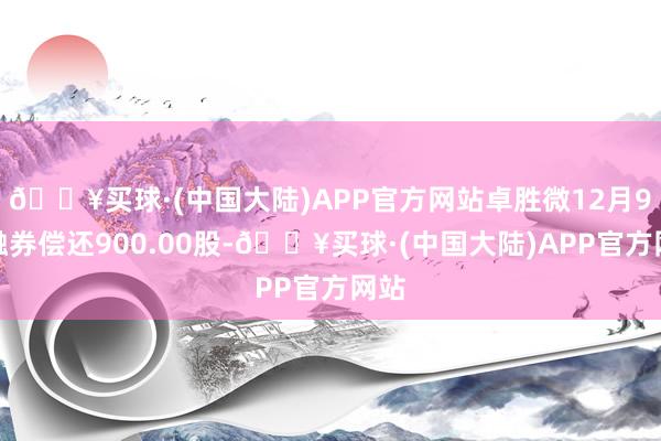 🔥买球·(中国大陆)APP官方网站卓胜微12月9日融券偿还900.00股-🔥买球·(中国大陆)APP官方网站