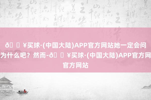 🔥买球·(中国大陆)APP官方网站她一定会问我为什么吧？然而-🔥买球·(中国大陆)APP官方网站