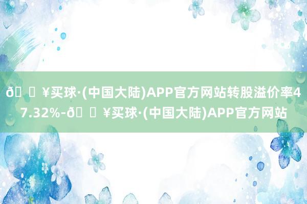 🔥买球·(中国大陆)APP官方网站转股溢价率47.32%-🔥买球·(中国大陆)APP官方网站