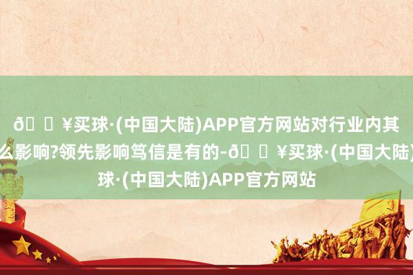 🔥买球·(中国大陆)APP官方网站对行业内其他品牌会有什么影响?领先影响笃信是有的-🔥买球·(中国大陆)APP官方网站