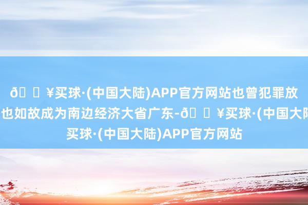 🔥买球·(中国大陆)APP官方网站也曾犯罪放逐之地获得岭南也如故成为南边经济大省广东-🔥买球·(中国大陆)APP官方网站