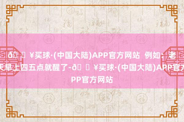 🔥买球·(中国大陆)APP官方网站  例如：老张每天早上四五点就醒了-🔥买球·(中国大陆)APP官方网站