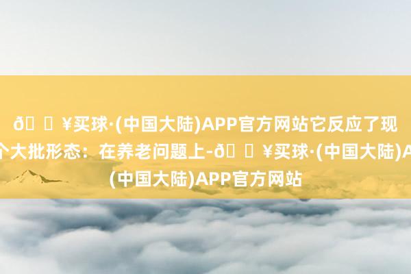 🔥买球·(中国大陆)APP官方网站它反应了现时社会中一个大批形态：在养老问题上-🔥买球·(中国大陆)APP官方网站