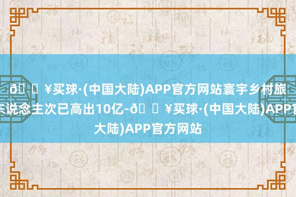 🔥买球·(中国大陆)APP官方网站寰宇乡村旅游理财东说念主次已高出10亿-🔥买球·(中国大陆)APP官方网站