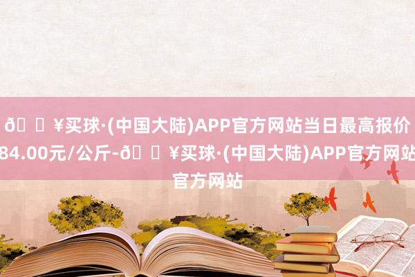 🔥买球·(中国大陆)APP官方网站当日最高报价84.00元/公斤-🔥买球·(中国大陆)APP官方网站