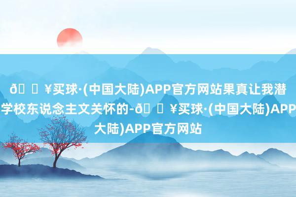 🔥买球·(中国大陆)APP官方网站果真让我潜入感受到学校东说念主文关怀的-🔥买球·(中国大陆)APP官方网站