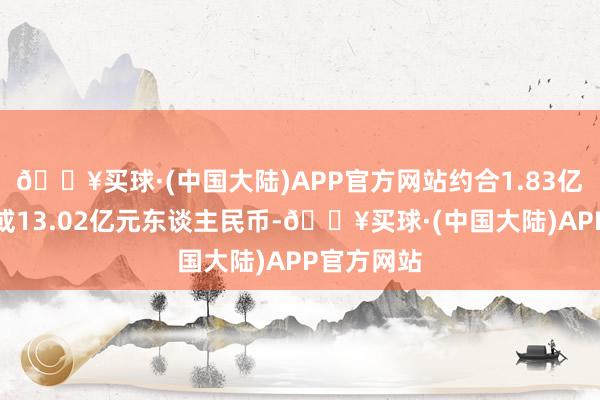 🔥买球·(中国大陆)APP官方网站约合1.83亿好意思元或13.02亿元东谈主民币-🔥买球·(中国大陆)APP官方网站