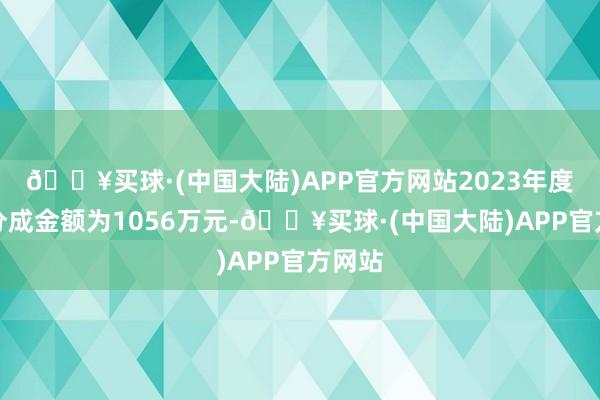 🔥买球·(中国大陆)APP官方网站2023年度现款分成金额为1056万元-🔥买球·(中国大陆)APP官方网站