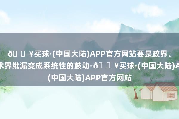 🔥买球·(中国大陆)APP官方网站要是政界、企业界、学术界纰漏变成系统性的鼓动-🔥买球·(中国大陆)APP官方网站