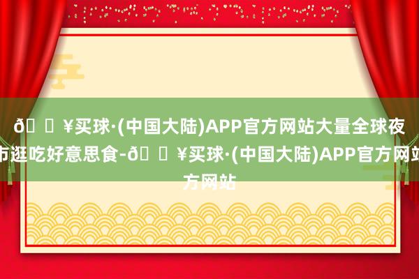 🔥买球·(中国大陆)APP官方网站大量全球夜市逛吃好意思食-🔥买球·(中国大陆)APP官方网站