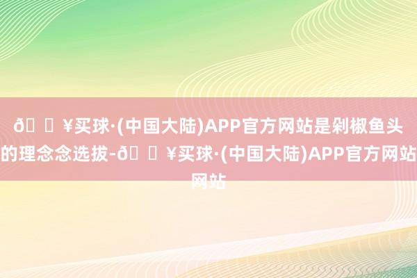 🔥买球·(中国大陆)APP官方网站是剁椒鱼头的理念念选拔-🔥买球·(中国大陆)APP官方网站