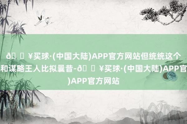 🔥买球·(中国大陆)APP官方网站但统统这个词坐褥和谋略王人比拟曩昔-🔥买球·(中国大陆)APP官方网站