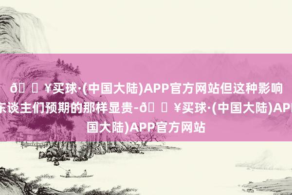 🔥买球·(中国大陆)APP官方网站但这种影响力远不如东谈主们预期的那样显贵-🔥买球·(中国大陆)APP官方网站