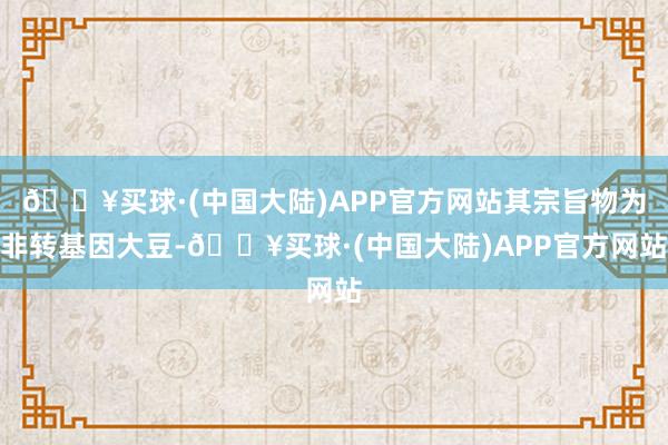 🔥买球·(中国大陆)APP官方网站其宗旨物为非转基因大豆-🔥买球·(中国大陆)APP官方网站