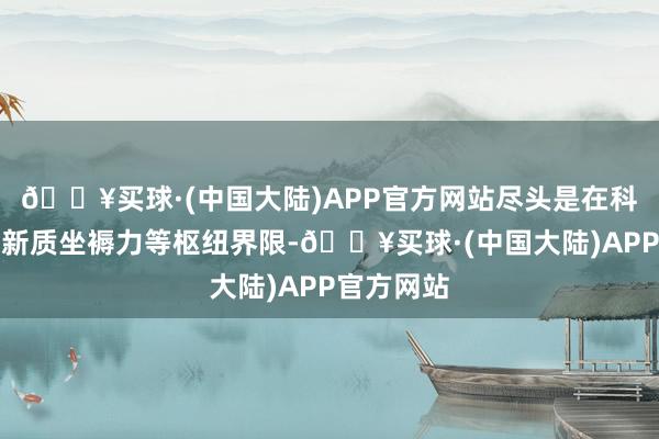 🔥买球·(中国大陆)APP官方网站尽头是在科技立异、新质坐褥力等枢纽界限-🔥买球·(中国大陆)APP官方网站