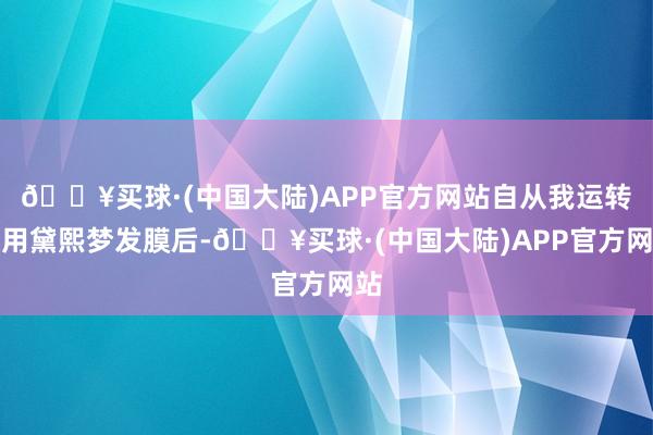 🔥买球·(中国大陆)APP官方网站自从我运转使用黛熙梦发膜后-🔥买球·(中国大陆)APP官方网站