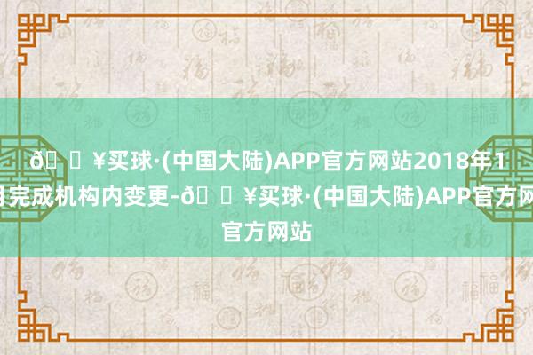 🔥买球·(中国大陆)APP官方网站2018年12月完成机构内变更-🔥买球·(中国大陆)APP官方网站