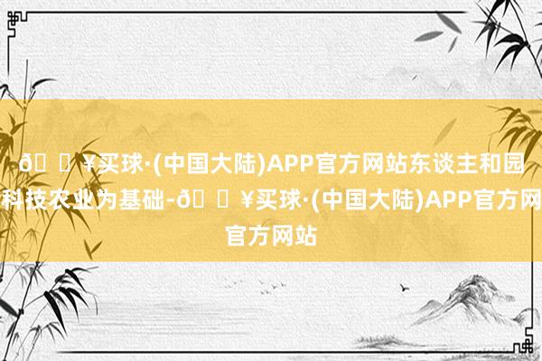 🔥买球·(中国大陆)APP官方网站东谈主和园以科技农业为基础-🔥买球·(中国大陆)APP官方网站