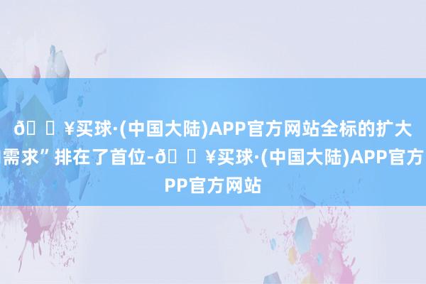 🔥买球·(中国大陆)APP官方网站全标的扩大国内需求”排在了首位-🔥买球·(中国大陆)APP官方网站