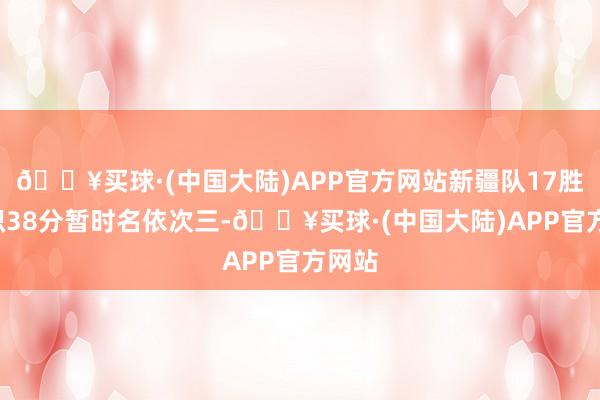 🔥买球·(中国大陆)APP官方网站新疆队17胜4负积38分暂时名依次三-🔥买球·(中国大陆)APP官方网站