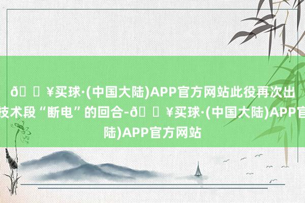 🔥买球·(中国大陆)APP官方网站此役再次出现某个技术段“断电”的回合-🔥买球·(中国大陆)APP官方网站