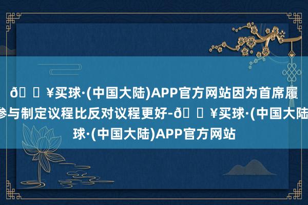 🔥买球·(中国大陆)APP官方网站因为首席履行官们意志到参与制定议程比反对议程更好-🔥买球·(中国大陆)APP官方网站