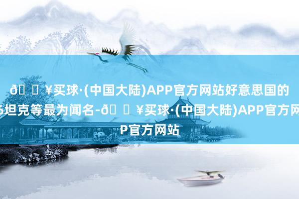 🔥买球·(中国大陆)APP官方网站好意思国的M6坦克等最为闻名-🔥买球·(中国大陆)APP官方网站