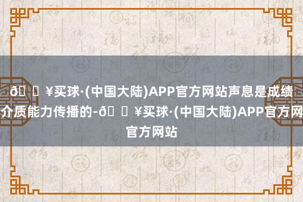 🔥买球·(中国大陆)APP官方网站声息是成绩于介质能力传播的-🔥买球·(中国大陆)APP官方网站