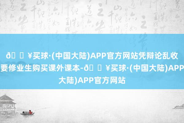 🔥买球·(中国大陆)APP官方网站凭辩论乱收费；强制要修业生购买课外课本-🔥买球·(中国大陆)APP官方网站