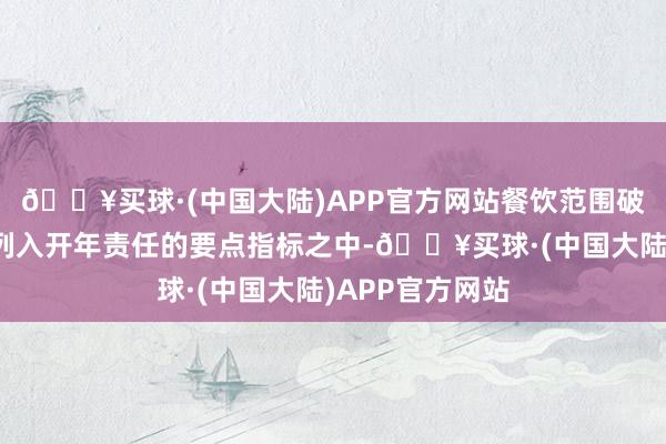 🔥买球·(中国大陆)APP官方网站餐饮范围破费场景树立被列入开年责任的要点指标之中-🔥买球·(中国大陆)APP官方网站