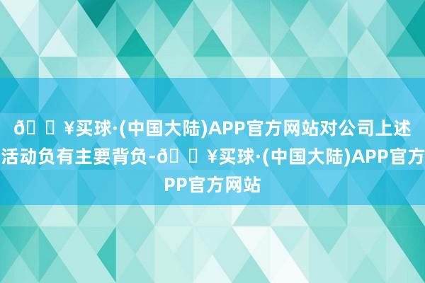 🔥买球·(中国大陆)APP官方网站对公司上述违纪活动负有主要背负-🔥买球·(中国大陆)APP官方网站