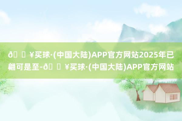 🔥买球·(中国大陆)APP官方网站2025年已翩可是至-🔥买球·(中国大陆)APP官方网站